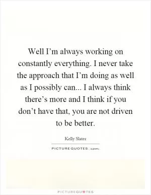 Well I’m always working on constantly everything. I never take the approach that I’m doing as well as I possibly can... I always think there’s more and I think if you don’t have that, you are not driven to be better Picture Quote #1