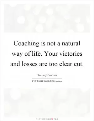 Coaching is not a natural way of life. Your victories and losses are too clear cut Picture Quote #1