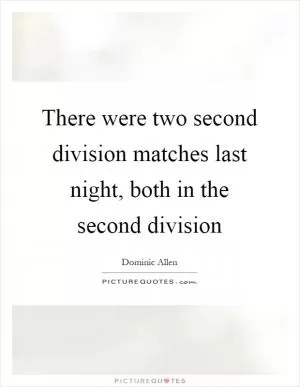 There were two second division matches last night, both in the second division Picture Quote #1