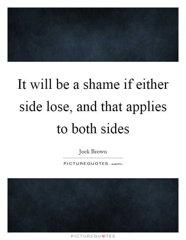 It will be a shame if either side lose, and that applies to both sides Picture Quote #1