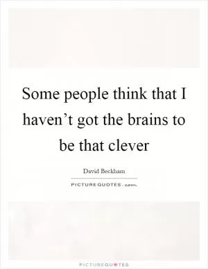 Some people think that I haven’t got the brains to be that clever Picture Quote #1