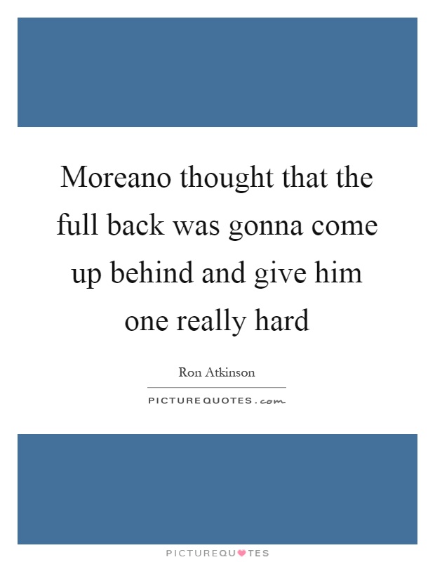 Moreano thought that the full back was gonna come up behind and give him one really hard Picture Quote #1