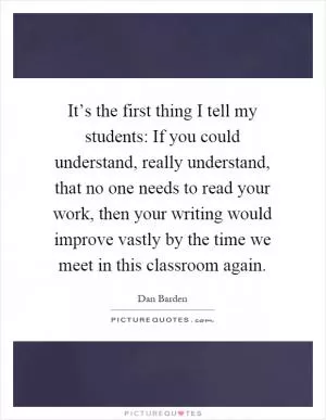 It’s the first thing I tell my students: If you could understand, really understand, that no one needs to read your work, then your writing would improve vastly by the time we meet in this classroom again Picture Quote #1