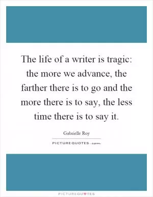 The life of a writer is tragic: the more we advance, the farther there is to go and the more there is to say, the less time there is to say it Picture Quote #1