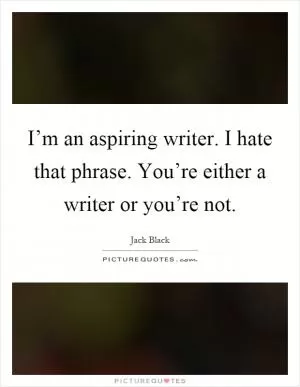 I’m an aspiring writer. I hate that phrase. You’re either a writer or you’re not Picture Quote #1