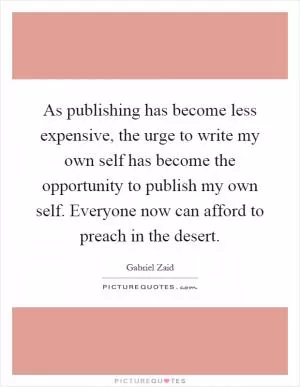 As publishing has become less expensive, the urge to write my own self has become the opportunity to publish my own self. Everyone now can afford to preach in the desert Picture Quote #1