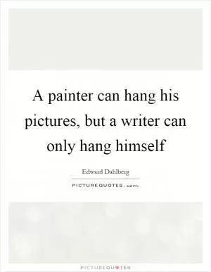 A painter can hang his pictures, but a writer can only hang himself Picture Quote #1