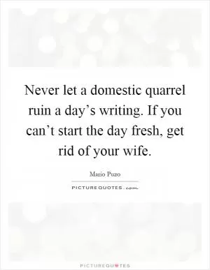 Never let a domestic quarrel ruin a day’s writing. If you can’t start the day fresh, get rid of your wife Picture Quote #1