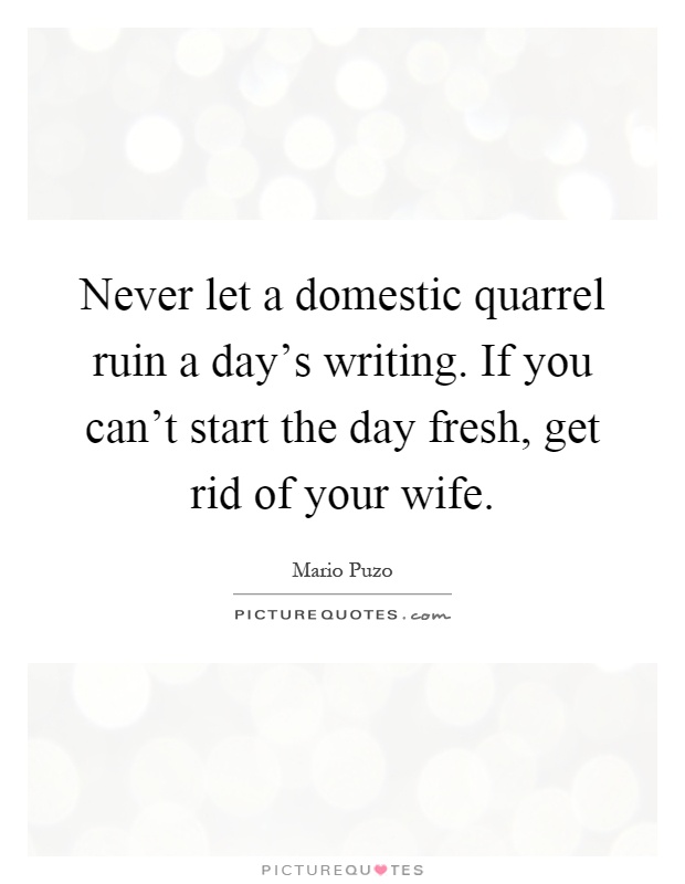 Never let a domestic quarrel ruin a day's writing. If you can't start the day fresh, get rid of your wife Picture Quote #1