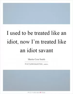 I used to be treated like an idiot, now I’m treated like an idiot savant Picture Quote #1