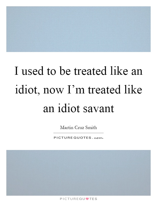 I used to be treated like an idiot, now I'm treated like an idiot savant Picture Quote #1