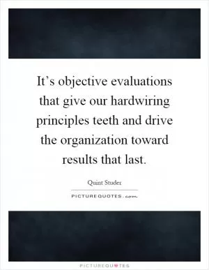 It’s objective evaluations that give our hardwiring principles teeth and drive the organization toward results that last Picture Quote #1