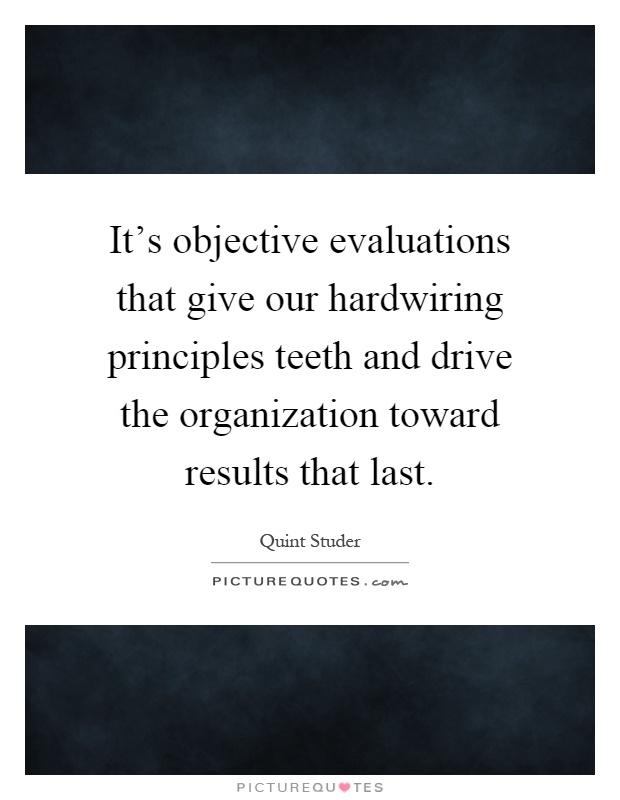 It's objective evaluations that give our hardwiring principles teeth and drive the organization toward results that last Picture Quote #1