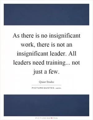 As there is no insignificant work, there is not an insignificant leader. All leaders need training... not just a few Picture Quote #1