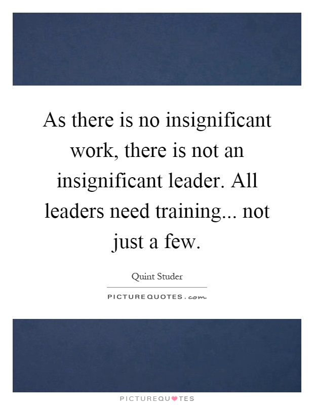 As there is no insignificant work, there is not an insignificant leader. All leaders need training... not just a few Picture Quote #1