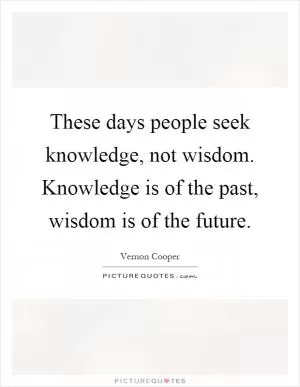 These days people seek knowledge, not wisdom. Knowledge is of the past, wisdom is of the future Picture Quote #1