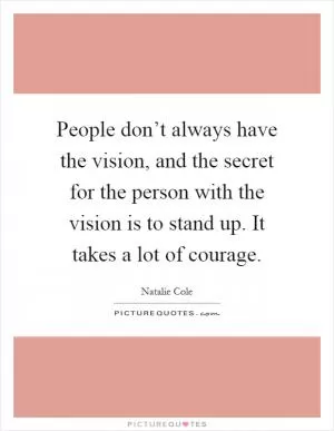 People don’t always have the vision, and the secret for the person with the vision is to stand up. It takes a lot of courage Picture Quote #1