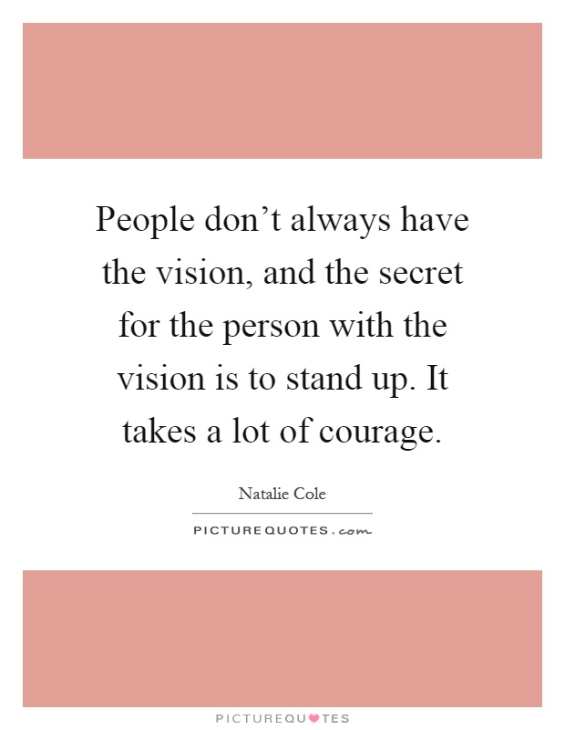 People don't always have the vision, and the secret for the person with the vision is to stand up. It takes a lot of courage Picture Quote #1