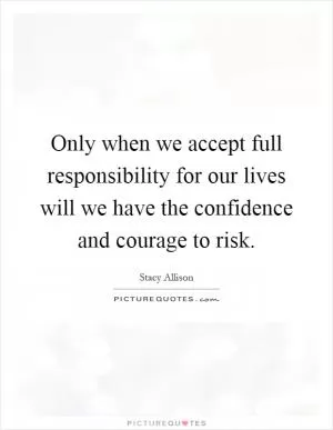 Only when we accept full responsibility for our lives will we have the confidence and courage to risk Picture Quote #1