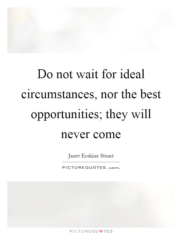 Do not wait for ideal circumstances, nor the best opportunities; they will never come Picture Quote #1