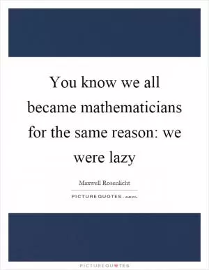 You know we all became mathematicians for the same reason: we were lazy Picture Quote #1