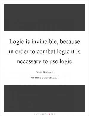 Logic is invincible, because in order to combat logic it is necessary to use logic Picture Quote #1
