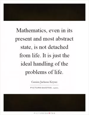 Mathematics, even in its present and most abstract state, is not detached from life. It is just the ideal handling of the problems of life Picture Quote #1