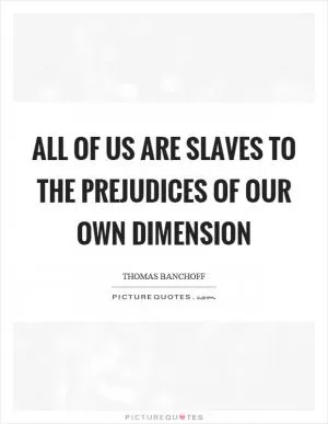 All of us are slaves to the prejudices of our own dimension Picture Quote #1