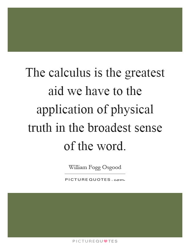 The calculus is the greatest aid we have to the application of physical truth in the broadest sense of the word Picture Quote #1
