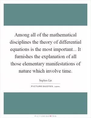 Among all of the mathematical disciplines the theory of differential equations is the most important... It furnishes the explanation of all those elementary manifestations of nature which involve time Picture Quote #1