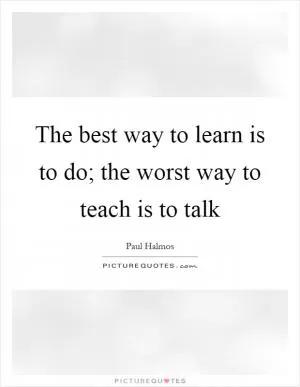 The best way to learn is to do; the worst way to teach is to talk Picture Quote #1