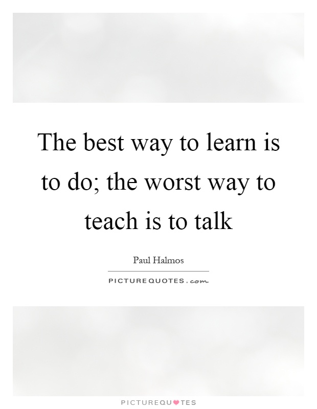 The best way to learn is to do; the worst way to teach is to talk Picture Quote #1