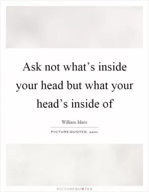 Ask not what’s inside your head but what your head’s inside of Picture Quote #1