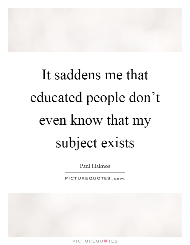 It saddens me that educated people don't even know that my subject exists Picture Quote #1
