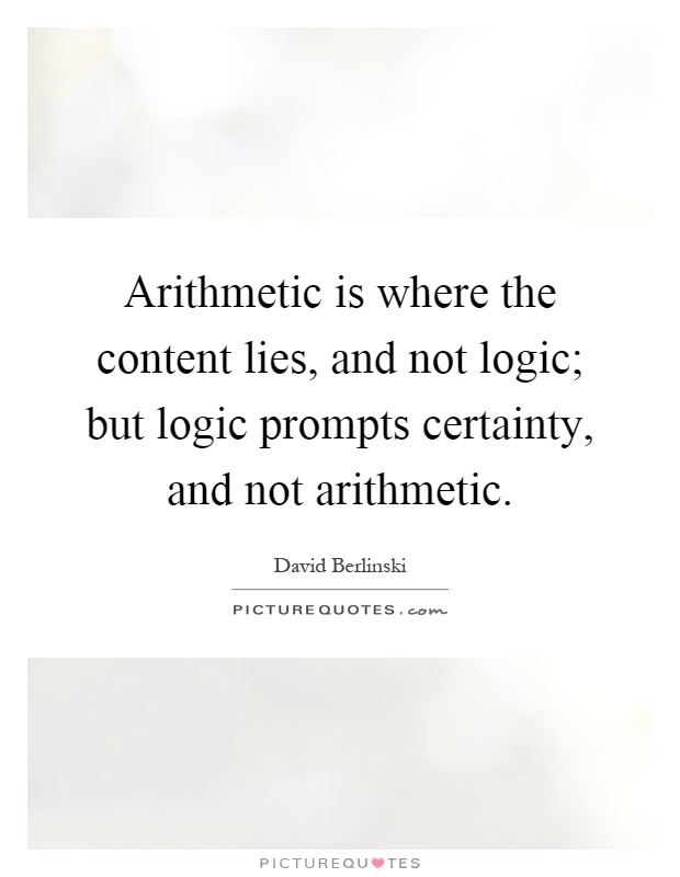 Arithmetic is where the content lies, and not logic; but logic prompts certainty, and not arithmetic Picture Quote #1