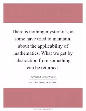 There is nothing mysterious, as some have tried to maintain, about the applicability of mathematics. What we get by abstraction from something can be returned Picture Quote #1
