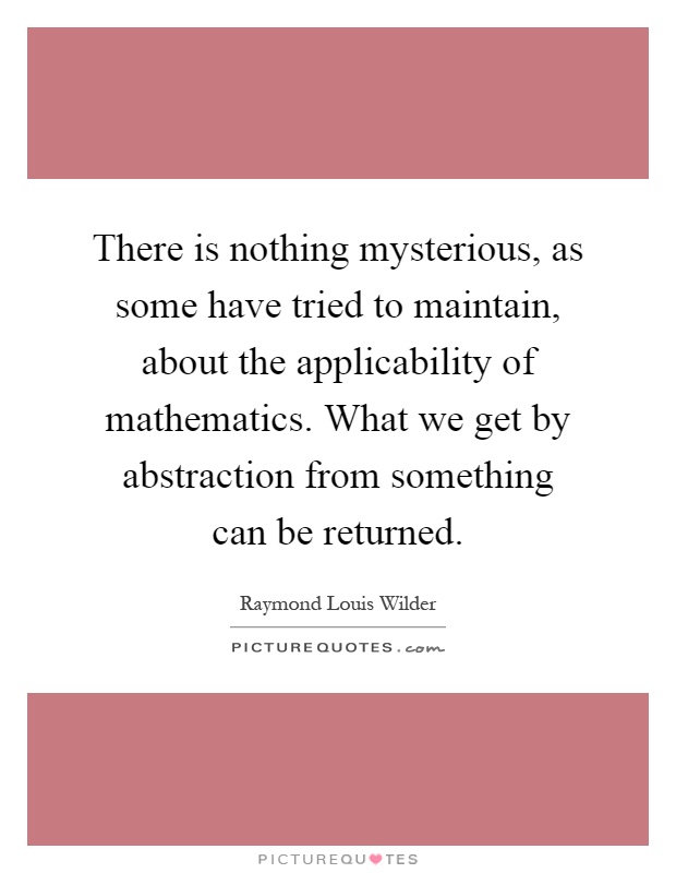 There is nothing mysterious, as some have tried to maintain, about the applicability of mathematics. What we get by abstraction from something can be returned Picture Quote #1