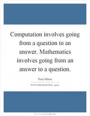 Computation involves going from a question to an answer. Mathematics involves going from an answer to a question Picture Quote #1