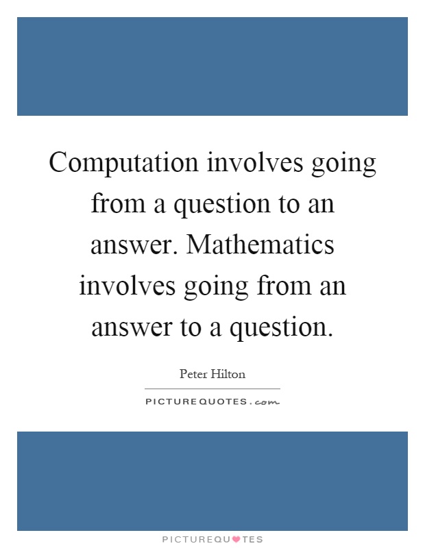 Computation involves going from a question to an answer. Mathematics involves going from an answer to a question Picture Quote #1