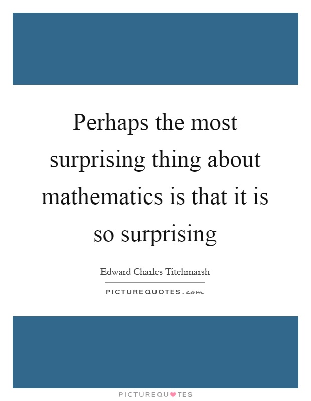 Perhaps the most surprising thing about mathematics is that it is so surprising Picture Quote #1