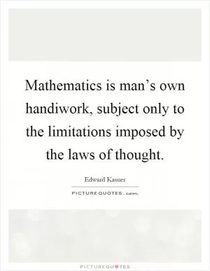 Mathematics is man’s own handiwork, subject only to the limitations imposed by the laws of thought Picture Quote #1