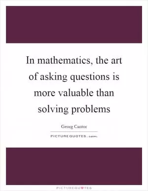 In mathematics, the art of asking questions is more valuable than solving problems Picture Quote #1