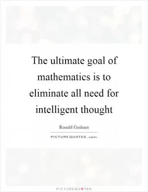 The ultimate goal of mathematics is to eliminate all need for intelligent thought Picture Quote #1