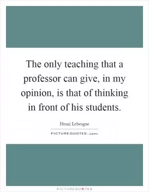 The only teaching that a professor can give, in my opinion, is that of thinking in front of his students Picture Quote #1
