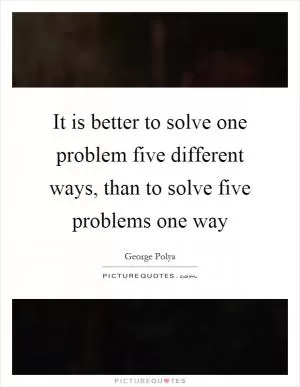 It is better to solve one problem five different ways, than to solve five problems one way Picture Quote #1