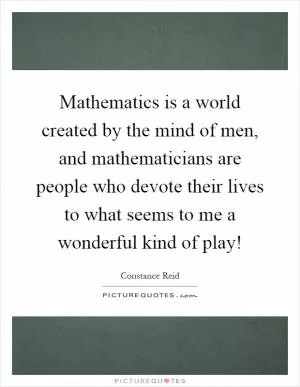 Mathematics is a world created by the mind of men, and mathematicians are people who devote their lives to what seems to me a wonderful kind of play! Picture Quote #1
