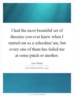 I had the most beautiful set of theories you ever knew when I started out as a schoolma’am, but every one of them has failed me at some pinch or another Picture Quote #1