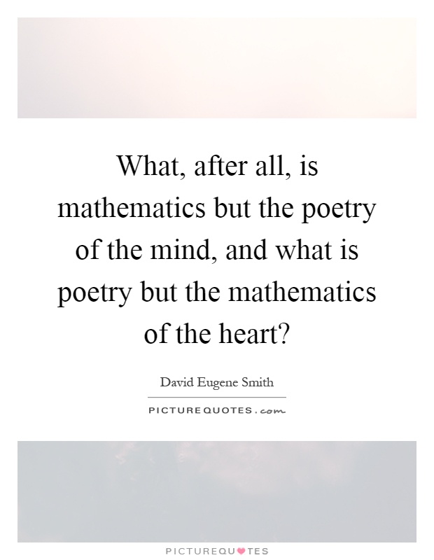 What, after all, is mathematics but the poetry of the mind, and what is poetry but the mathematics of the heart? Picture Quote #1