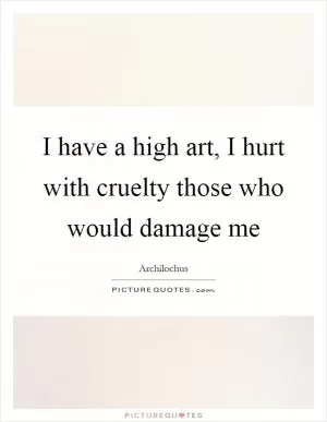 I have a high art, I hurt with cruelty those who would damage me Picture Quote #1
