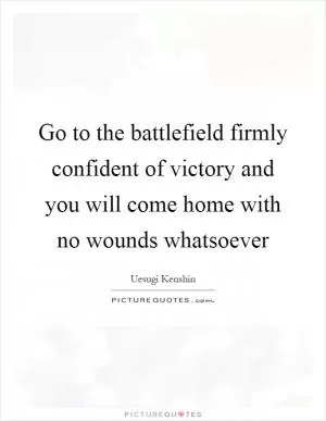 Go to the battlefield firmly confident of victory and you will come home with no wounds whatsoever Picture Quote #1